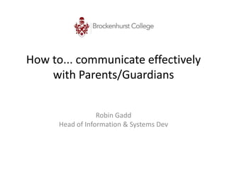 How to... communicate effectively
    with Parents/Guardians


                  Robin Gadd
      Head of Information & Systems Dev
 