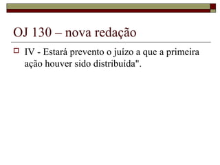 OJ 130 – nova redação
   IV - Estará prevento o juízo a que a primeira
    ação houver sido distribuída".
 
