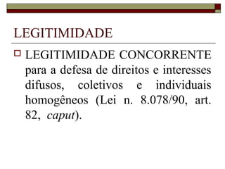 LEGITIMIDADE
   LEGITIMIDADE CONCORRENTE
    para a defesa de direitos e interesses
    difusos, coletivos e individuais
    homogêneos (Lei n. 8.078/90, art.
    82, caput).
 