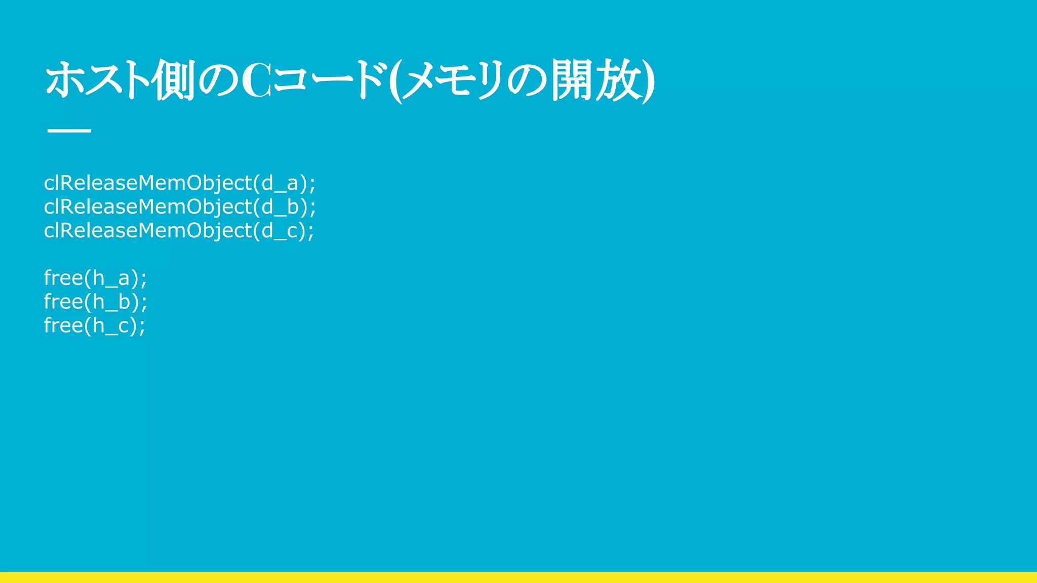 ホスト側のCコード(メモリの開放)
clReleaseMemObject(d_a);
clReleaseMemObject(d_b);
clReleaseMemObject(d_c);
free(h_a);
free(h_b);
free(h_c);
 