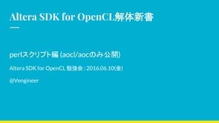 Altera SDK for OpenCL解体新書
perlスクリプト編 (aocl/aocのみ公開)
Altera SDK for OpenCL 勉強会 : 2016.06.10(金)
@Vengineer
 