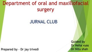 Department of oral and maxillofacial
surgery
JURNAL CLUB
Prepared by – Dr jay trivedi
Guided by
Dr Neha vyas
Dr Nitu shah
 
