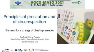 Principles of precaution and
of circumspection
Elements for a strategy of obesity prevention
Prof. Jean Pierre Poulain
Chair of « Food Studies » Taylor’s Toulouse University Center,
CERTOP UMR CNRS 5044
 