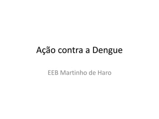 Ação contra a Dengue
EEB Martinho de Haro
 
