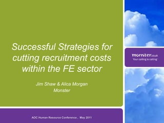 Successful Strategies for
cutting recruitment costs
  within the FE sector
       Jim Shaw & Alica Morgan
              Monster




     AOC Human Resource Conference , May 2011
 