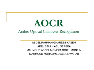 AOCR Arabic Optical Character Recognition ABDEL RAHMAN GHAREEB KASEM ADEL SALAH ABU SEREEA MAHMOUD ABDEL MONEIM ABDEL MONEIM MAHMOUD MOHAMMED ABDEL WAHAB 