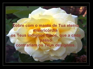 Cobre com o manto de Tua eterna misericórdia  os Teus indignos filhos, que a cada passo contrariam os Teus desígnios. 