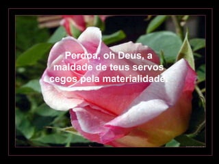 Perdoa, oh Deus, a maldade de teus servos cegos pela materialidade. 