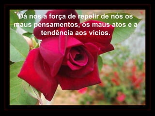 Dá nos a força de repelir de nós os maus pensamentos, os maus atos e a tendência aos vícios. 