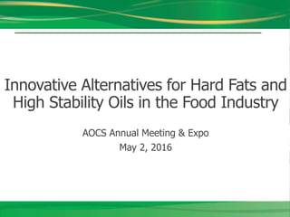 Innovative Alternatives for Hard Fats and
High Stability Oils in the Food Industry
AOCS Annual Meeting & Expo
May 2, 2016
 