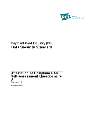 Payment Card Industry (PCI)
Data Security Standard




Attestation of Compliance for
Self- Assessment Questionnaire
A
Version 1.2
October 2008
 