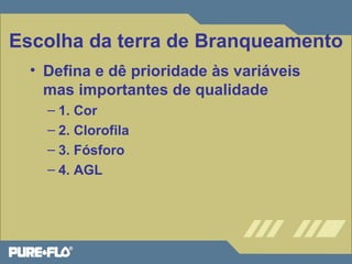 Escolha da terra de Branqueamento 
• Defina e dê prioridade às variáveis 
mas importantes de qualidade 
– 1. Cor 
– 2. Clorofila 
– 3. Fósforo 
– 4. AGL 
 