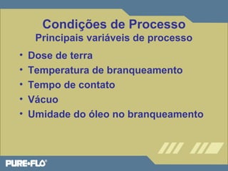 Condições de Processo 
Principais variáveis de processo 
• Dose de terra 
• Temperatura de branqueamento 
• Tempo de contato 
• Vácuo 
• Umidade do óleo no branqueamento 
 