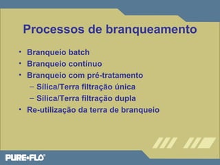 Processos de branqueamento 
• Branqueio batch 
• Branqueio contínuo 
• Branqueio com pré-tratamento 
– Sílica/Terra filtração única 
– Sílica/Terra filtração dupla 
• Re-utilização da terra de branqueio 
 