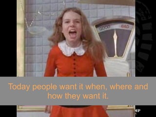 Today people want it when, where and
         how they want it.
                               17
 