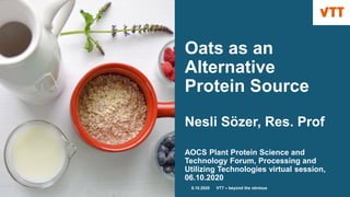 Oats as an
Alternative
Protein Source
Nesli Sözer, Res. Prof
AOCS Plant Protein Science and
Technology Forum, Processing and
Utilizing Technologies virtual session,
06.10.2020
8.10.2020 VTT – beyond the obvious
 
