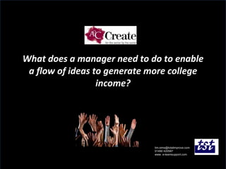 What does a manager need to do to enable a flow of ideas to generate more college income? [email_address] 01490 420587 www. e-teamsupport.com 