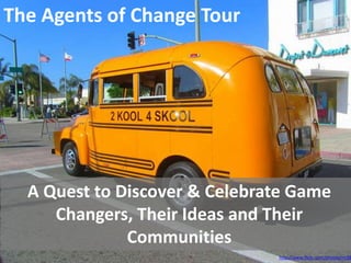 The Agents of Change Tour




  A Quest to Discover & Celebrate Game
     Changers, Their Ideas and Their
              Communities
                               http://www.flickr.com/photos/mr38
 