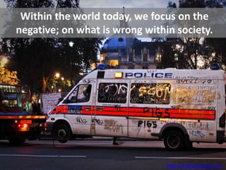 Within the world today, we focus on the
negative; on what is wrong within society.




                                http://markaeology.com
 
