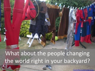 What about the people changing
the world right in your backyard?
                          http://coffeecurls.files.wordpress.com
 