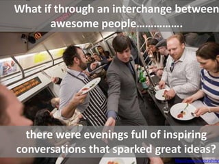 What if through an interchange between
       awesome people…………….




  there were evenings full of inspiring
conversations that sparked great ideas?
                              http://www.arazorashinyk
 