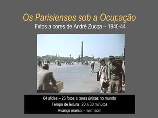 Os Parisienses sob a Ocupação   Fotos a cores de André Zucca – 1940-44 64 slides – 26 fotos a cores únicas no mundo Tempo de leitura:  20 a 30 minutos Avanço manual – sem som 