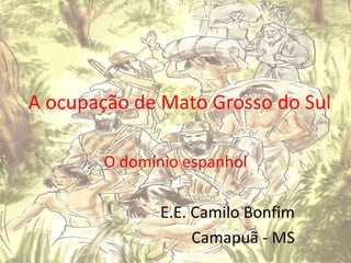 A ocupação de Mato Grosso do Sul

       O domínio espanhol

              E.E. Camilo Bonfim
                   Camapuã - MS
 