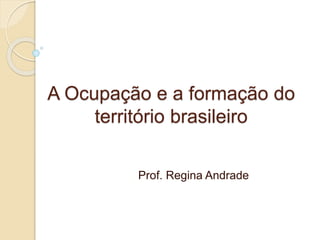 A Ocupação e a formação do
território brasileiro
Prof. Regina Andrade
 