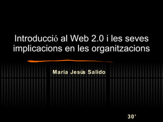 Introducci ó  al Web 2.0 i les seves implicacions en les organitzacions Maria Jesús Salido 30’ 