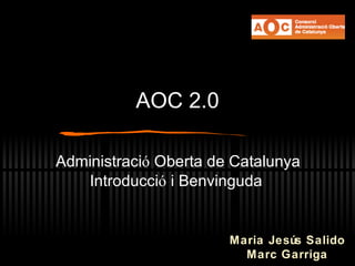 AOC 2.0 Administraci ó  Oberta de Catalunya  Introducci ó  i Benvinguda Maria Jes ús Salido Marc Garriga 