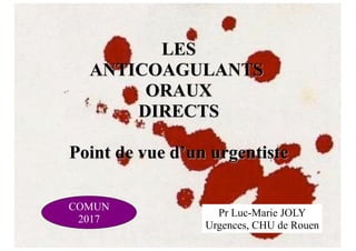 LES
ANTICOAGULANTS
ORAUX
DIRECTS
Point de vue d’un urgentiste
COMUN
2017
Pr Luc-Marie JOLY
Urgences, CHU de Rouen
 