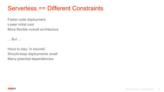 ©2016 Apigee Corp. All Rights Reserved.
Serverless == Different Constraints
Faster code deployment
Lower initial cost
More flexible overall architecture
... But …
Have to stay “in bounds”
Should keep deployments small
Many potential dependencies
22
 