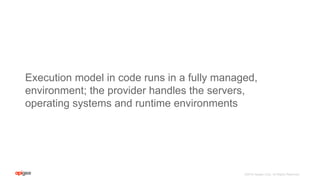 ©2016 Apigee Corp. All Rights Reserved.
Execution model in code runs in a fully managed,
environment; the provider handles the servers,
operating systems and runtime environments
 