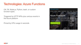 ©2016 Apigee Corp. All Rights Reserved.
Technologies: Azure Functions
C#, F#, Node.js, Python, bash, or custom
function types
Triggered by HTTP APIs plus various events in
the Azure platform
Priced by CPU usage in seconds
7
 