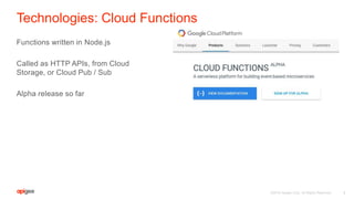 ©2016 Apigee Corp. All Rights Reserved.
Technologies: Cloud Functions
Functions written in Node.js
Called as HTTP APIs, from Cloud
Storage, or Cloud Pub / Sub
Alpha release so far
8
 