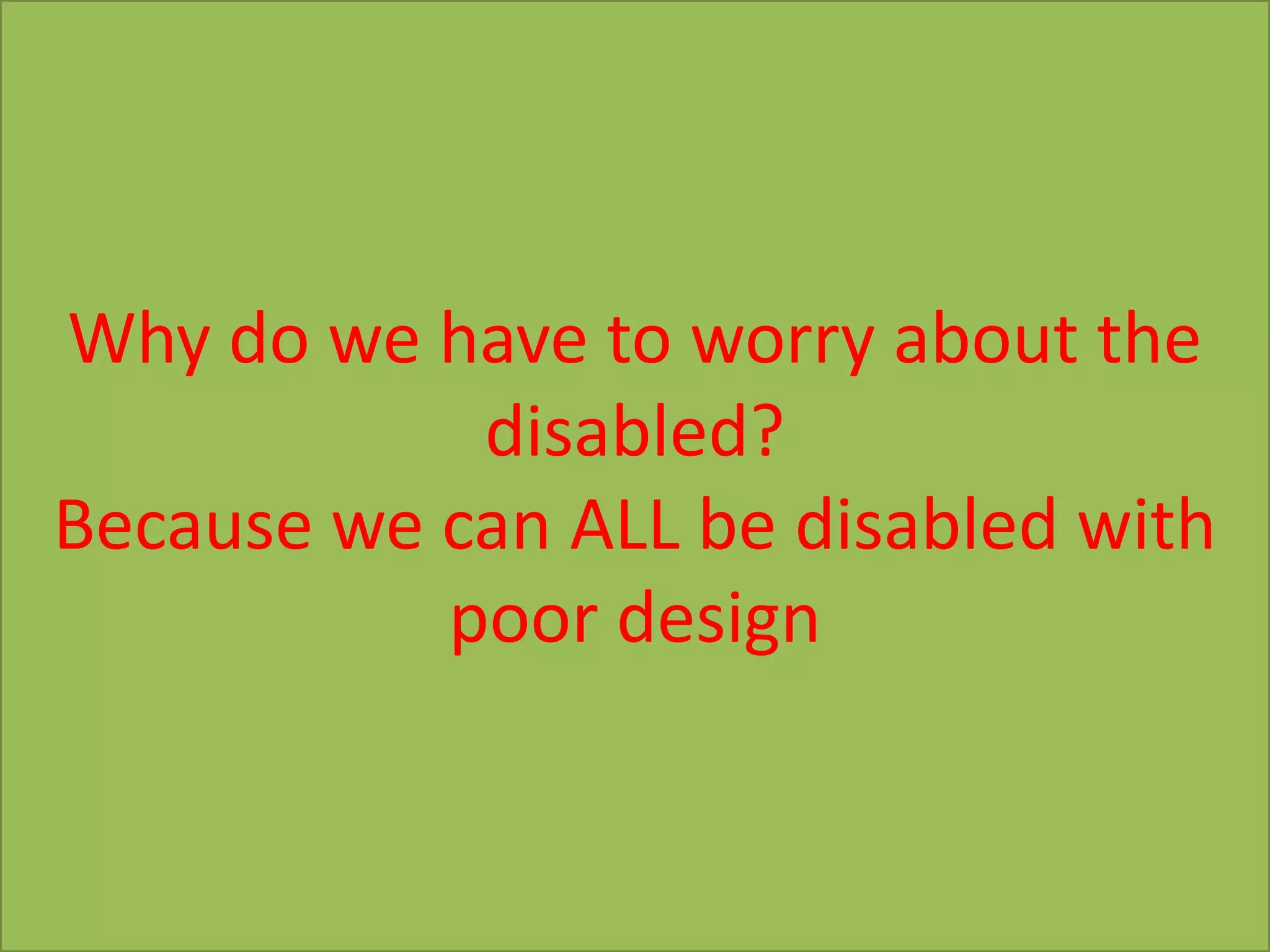 Why do we have to worry about the
disabled?
Because we can ALL be disabled with
poor design

 