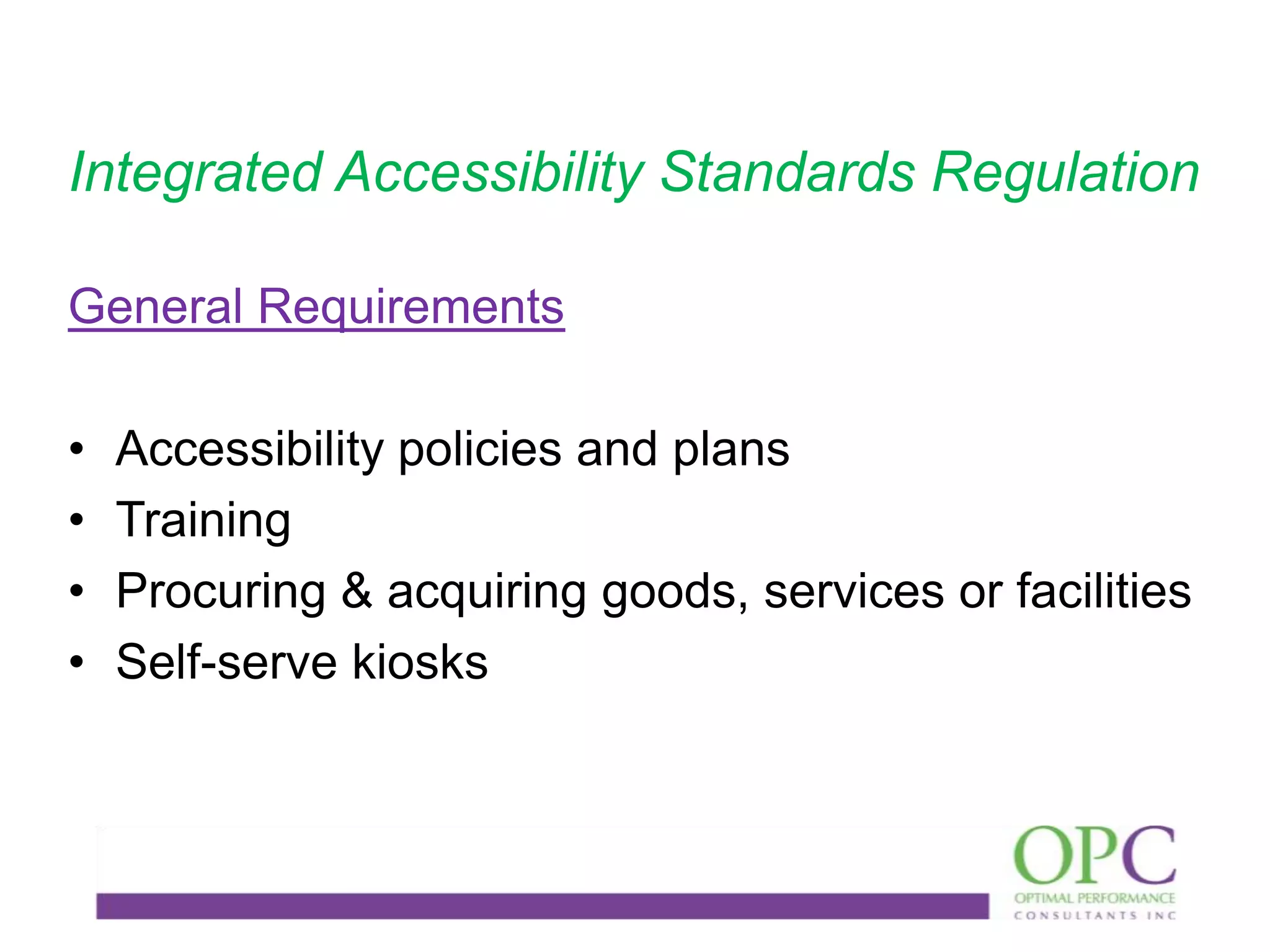 Integrated Accessibility Standards Regulation
General Requirements
•
•
•
•

Accessibility policies and plans
Training
Procuring & acquiring goods, services or facilities
Self-serve kiosks

 