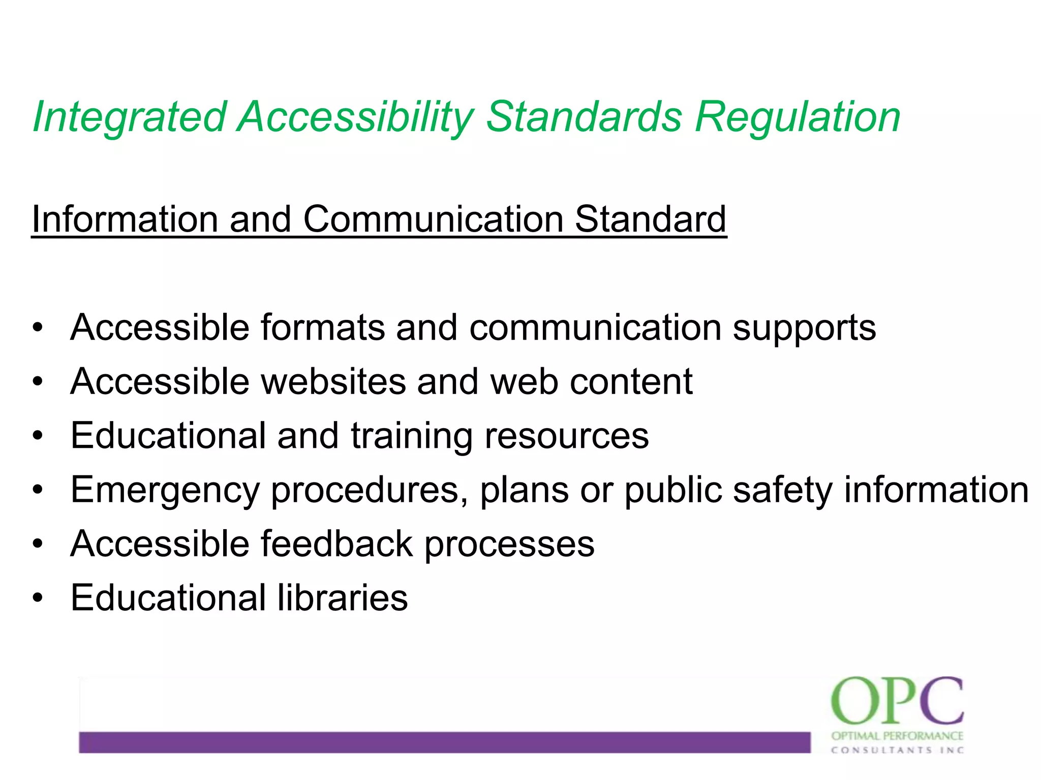 Integrated Accessibility Standards Regulation
Information and Communication Standard
•
•
•
•
•
•

Accessible formats and communication supports
Accessible websites and web content
Educational and training resources
Emergency procedures, plans or public safety information
Accessible feedback processes
Educational libraries

 