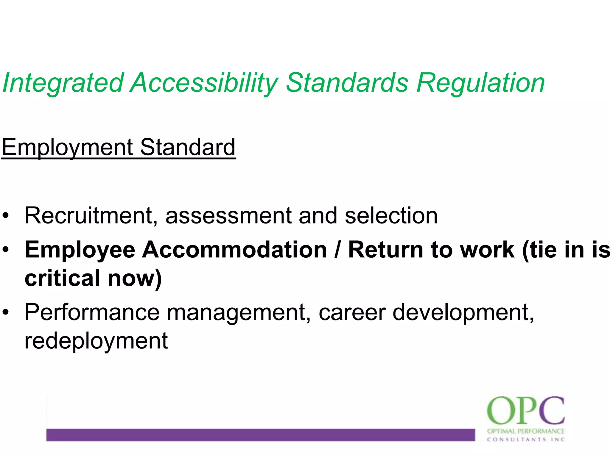 Integrated Accessibility Standards Regulation
Employment Standard

• Recruitment, assessment and selection
• Employee Accommodation / Return to work (tie in is
critical now)
• Performance management, career development,
redeployment

 