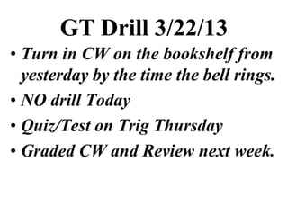 GT Drill 3/22/13
• Turn in CW on the bookshelf from
  yesterday by the time the bell rings.
• NO drill Today
• Quiz/Test on Trig Thursday
• Graded CW and Review next week.
 
