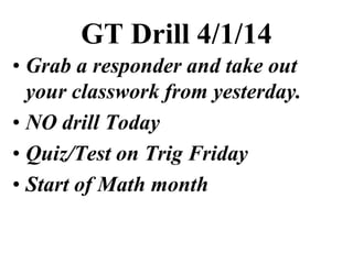 GT Drill 4/1/14
• Grab a responder and take out
your classwork from yesterday.
• NO drill Today
• Quiz/Test on Trig Friday
• Start of Math month
 