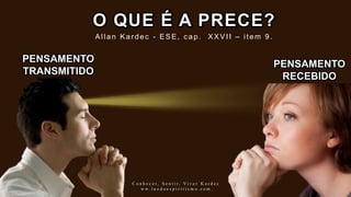 O QUE É A PRECE?
PENSAMENTO
TRANSMITIDO
PENSAMENTO
RECEBIDO
Allan Kar dec - ESE, c ap. XXVII – item 9.
C o n h e c e r , S e n t i r , V i v e r K a r d e c
w w . l u z d o e s p i r i t i s m o . c o m
 