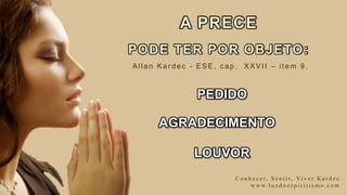 PODE TER POR OBJETO:
PEDIDO
AGRADECIMENTO
LOUVOR
C o n h e c e r, S e n t i r, Vi v e r K a r d e c
w w w. l u z d o e s p i r i t i s m o . c o m
Allan Kar dec - ESE, c ap. XXVII – item 9.
A PRECE
 