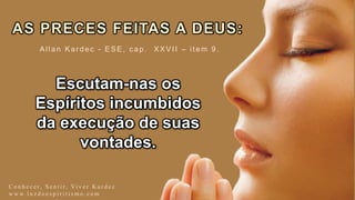 AS PRECES FEITAS A DEUS:
Escutam-nas os
Espíritos incumbidos
da execução de suas
vontades.
C o n h e c e r, S e n t i r, Vi v e r K a r d e c
w w w. l u z d o e s p i r i t i s m o . c o m
Allan Kardec - ESE, c ap. XXVII – item 9.
 
