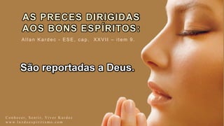 AS PRECES DIRIGIDAS
AOS BONS ESPÍRITOS:
São reportadas a Deus.
C o n h e c e r, S e n t i r, Vi v e r K a r d e c
w w w. l u z d o e s p i r i t i s m o . c o m
Allan Kardec - ESE, c ap. XXVII – item 9.
 