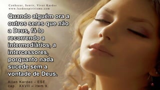 Allan Kar dec - ESE,
c ap. XXVII – item 9.
C o n h e c e r, S e n t i r, Vi v e r K a r d e c
w w w. l u z d o e s p i r i t i s m o . c o m
Quando alguém ora a
outros seres que não
a Deus, fá-lo
recorrendo a
intermediários, a
intercessores,
porquanto nada
sucede sem a
vontade de Deus.
 