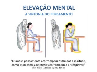 ELEVAÇÃO MENTAL
          A SINTONIA DO PENSAMENTO




“Os maus pensamentos corrompem os fluidos espirituais,
 como os miasmas deletérios corrompem o ar respirável”
              (Allan Kardec - A Gênese, cap. XIV, item 16)
 