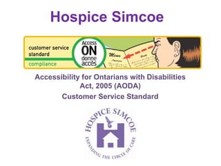 Hospice Simcoe


Accessibility for Ontarians with Disabilities
             Act, 2005 (AODA)
       Customer Service Standard
 