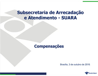Compensações
Subsecretaria de Arrecadação
e Atendimento - SUARA
Brasília, 3 de outubro de 2016
 
