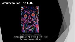 Simulação Bad Trip LSD.
Efeitos do LSD (Bad trip).
Assista sozinho, no escuro e com fones.
Se tiver coragem. Hehe.
 